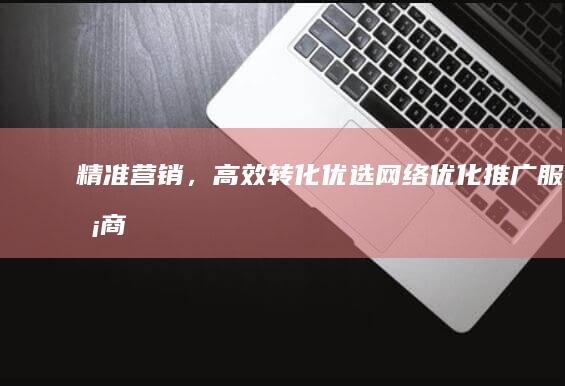 “精准营销，高效转化：优选网络优化推广服务商”