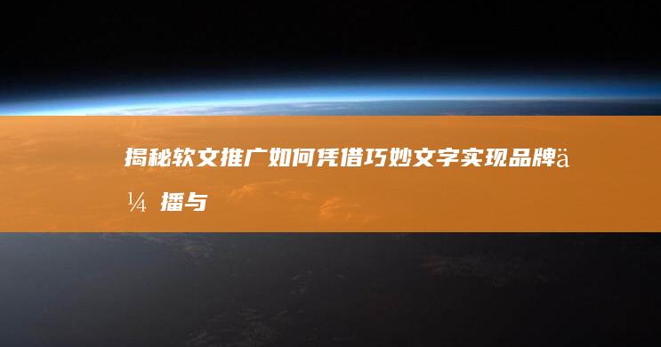 揭秘软文推广：如何凭借巧妙文字实现品牌传播与营销效果？