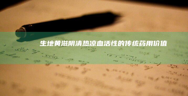 生地黄：滋阴清热、凉血活性的传统药用价值